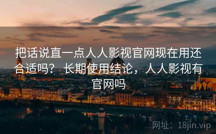把话说直一点人人影视官网现在用还合适吗？ 长期使用结论，人人影视有官网吗