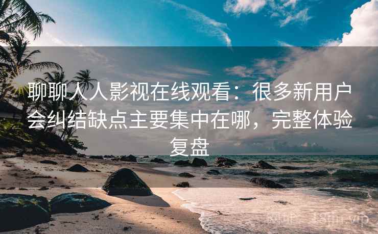 聊聊人人影视在线观看：很多新用户会纠结缺点主要集中在哪，完整体验复盘