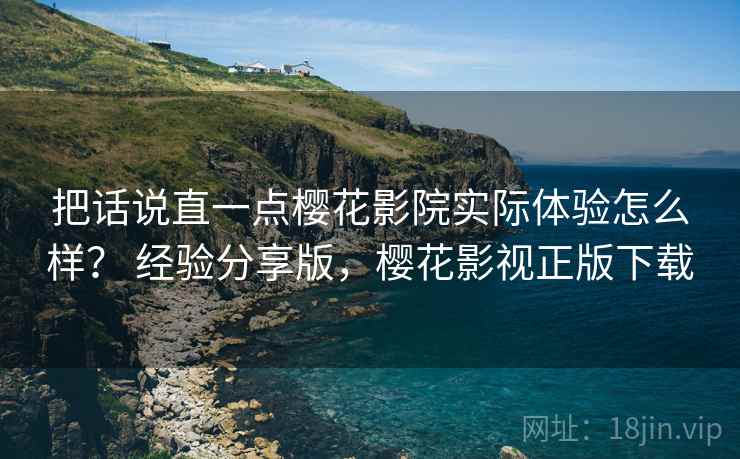 把话说直一点樱花影院实际体验怎么样？ 经验分享版，樱花影视正版下载