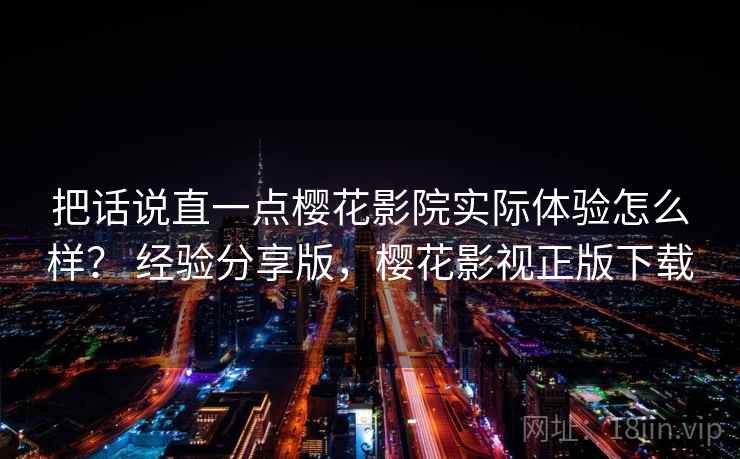 把话说直一点樱花影院实际体验怎么样？ 经验分享版，樱花影视正版下载