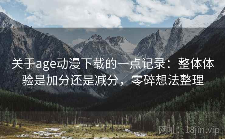 关于age动漫下载的一点记录：整体体验是加分还是减分，零碎想法整理