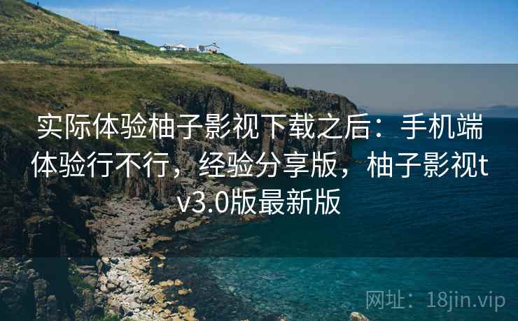 实际体验柚子影视下载之后：手机端体验行不行，经验分享版，柚子影视tv3.0版最新版