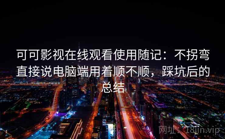 可可影视在线观看使用随记:不拐弯直接说电脑端用着顺不顺,踩坑后的总结 可可影视在线观看使用随记:不拐弯直接说电脑端用着顺不顺,踩坑后的总结