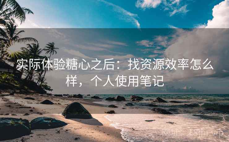 实际体验糖心之后:找资源效率怎么样,个人使用笔记 实际体验糖心之后:找资源效率怎么样,个人使用笔记