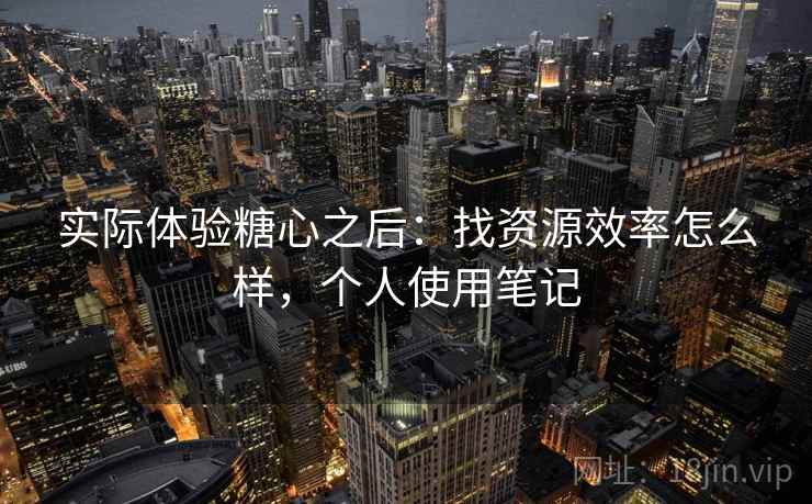 实际体验糖心之后:找资源效率怎么样,个人使用笔记 实际体验糖心之后:找资源效率怎么样,个人使用笔记