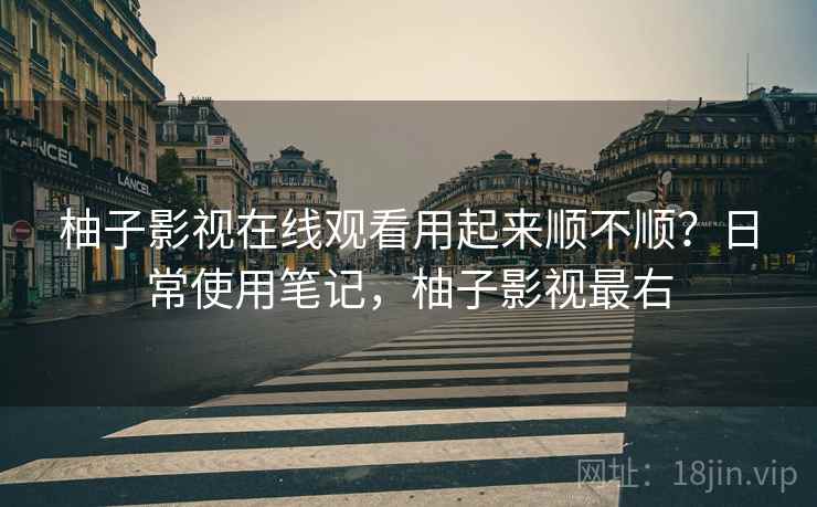 柚子影视在线观看用起来顺不顺？日常使用笔记，柚子影视最右