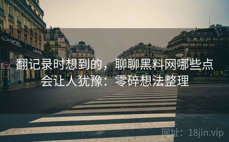 翻记录时想到的,聊聊黑料网哪些点会让人犹豫:零碎想法整理 翻记录时想到的,聊聊黑料网哪些点会让人犹豫:零碎想法整理