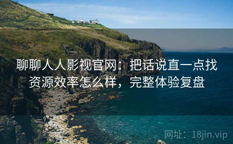 聊聊人人影视官网：把话说直一点找资源效率怎么样，完整体验复盘