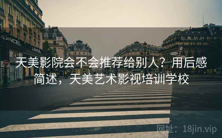 天美影院会不会推荐给别人?用后感简述,天美艺术影视培训学校 天美影院会不会推荐给别人?用后感简述,天美艺术影视培训学校
