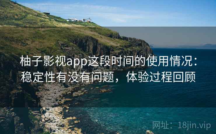 柚子影视app这段时间的使用情况：稳定性有没有问题，体验过程回顾