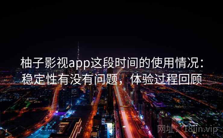 柚子影视app这段时间的使用情况：稳定性有没有问题，体验过程回顾