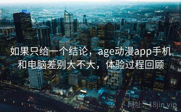 如果只给一个结论，age动漫app手机和电脑差别大不大，体验过程回顾