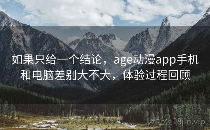 如果只给一个结论，age动漫app手机和电脑差别大不大，体验过程回顾