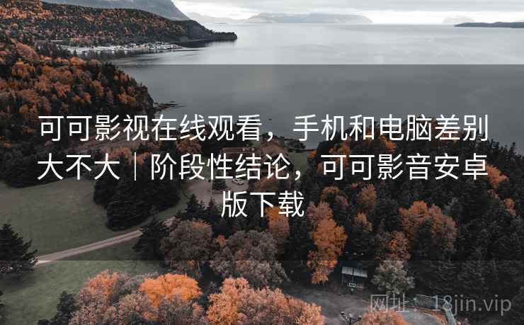 可可影视在线观看，手机和电脑差别大不大｜阶段性结论，可可影音安卓版下载