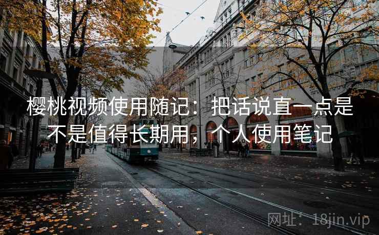 樱桃视频使用随记：把话说直一点是不是值得长期用，个人使用笔记
