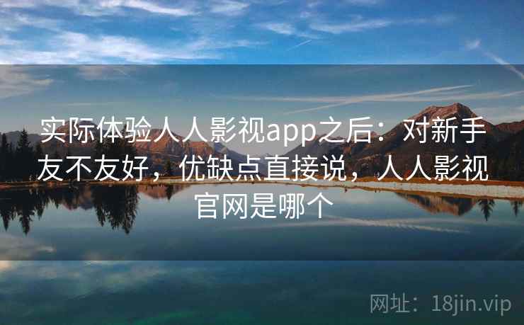 实际体验人人影视app之后：对新手友不友好，优缺点直接说，人人影视官网是哪个