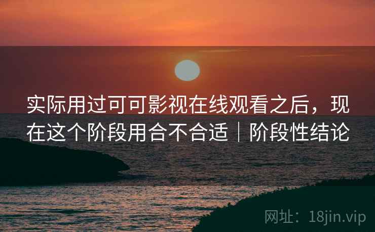 实际用过可可影视在线观看之后，现在这个阶段用合不合适｜阶段性结论