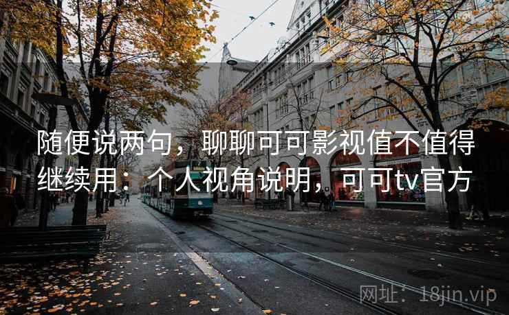 随便说两句，聊聊可可影视值不值得继续用：个人视角说明，可可tv官方