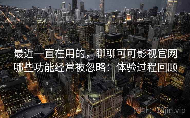 最近一直在用的,聊聊可可影视官网哪些功能经常被忽略:体验过程回顾 最近一直在用的,聊聊可可影视官网哪些功能经常被忽略:体验过程回顾