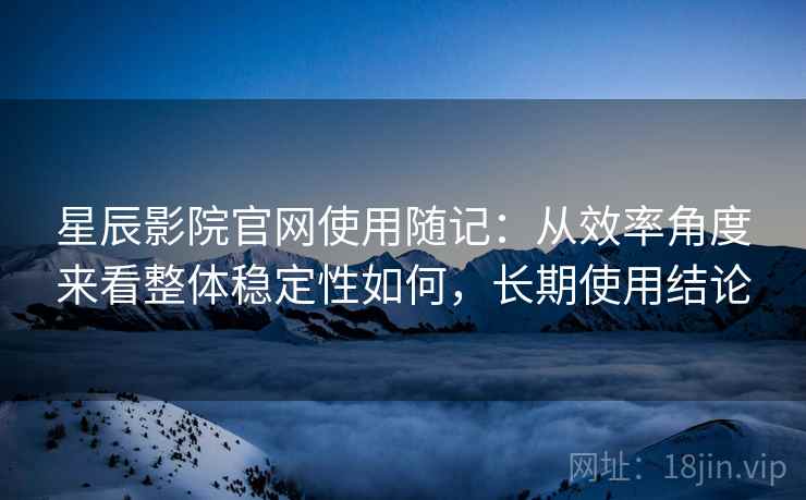 星辰影院官网使用随记:从效率角度来看整体稳定性如何,长期使用结论 星辰影院官网使用随记:从效率角度来看整体稳定性如何,长期使用结论