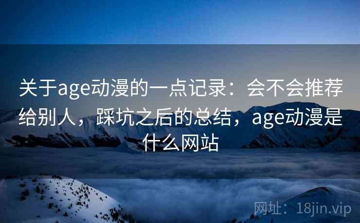 关于age动漫的一点记录：会不会推荐给别人，踩坑之后的总结，age动漫是什么网站