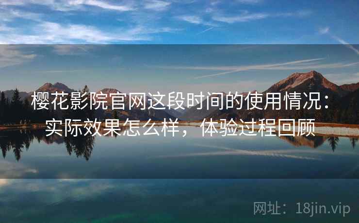 樱花影院官网这段时间的使用情况：实际效果怎么样，体验过程回顾