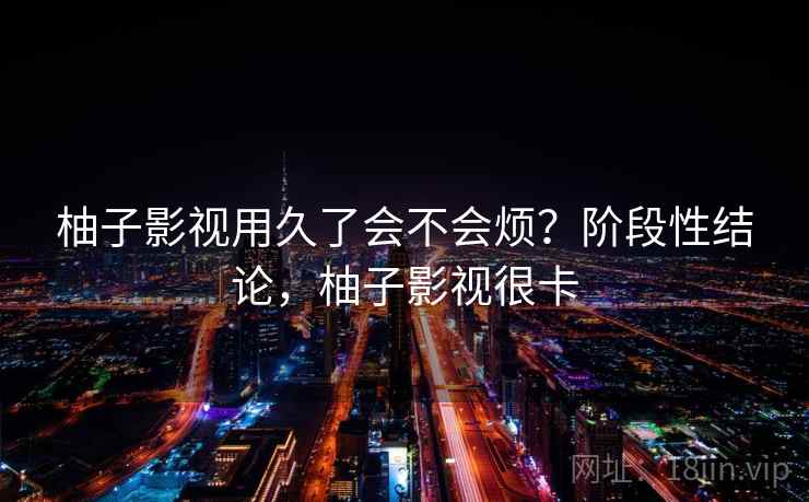 柚子影视用久了会不会烦?阶段性结论,柚子影视很卡 柚子影视用久了会不会烦?阶段性结论,柚子影视很卡