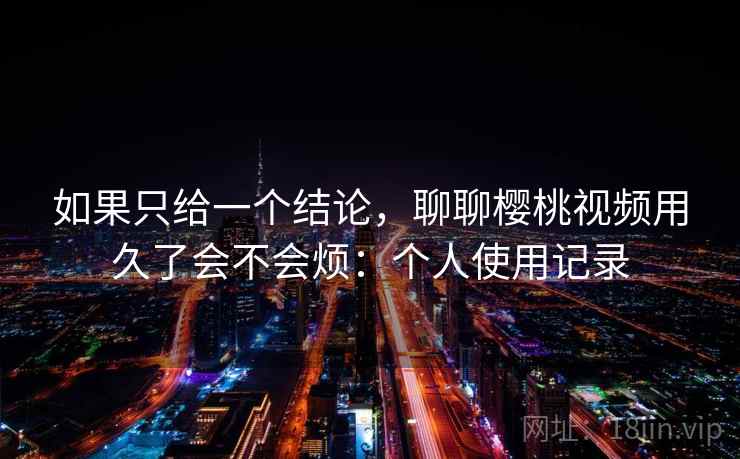 如果只给一个结论，聊聊樱桃视频用久了会不会烦：个人使用记录