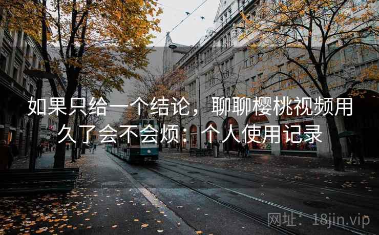 如果只给一个结论，聊聊樱桃视频用久了会不会烦：个人使用记录