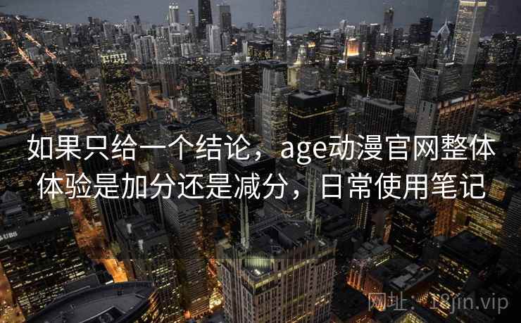 如果只给一个结论,age动漫官网整体体验是加分还是减分,日常使用笔记 如果只给一个结论,age动漫官网整体体验是加分还是减分,日常使用笔记