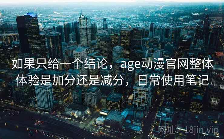 如果只给一个结论,age动漫官网整体体验是加分还是减分,日常使用笔记 如果只给一个结论,age动漫官网整体体验是加分还是减分,日常使用笔记