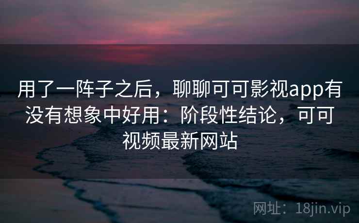 用了一阵子之后,聊聊可可影视app有没有想象中好用:阶段性结论,可可视频最新网站 用了一阵子之后,聊聊可可影视app有没有想象中好用:阶段性结论,可可视频最新网站