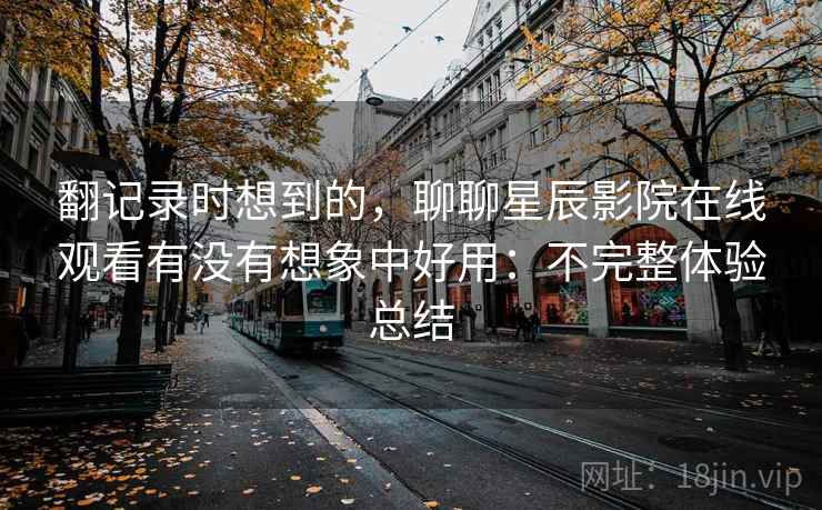 翻记录时想到的,聊聊星辰影院在线观看有没有想象中好用:不完整体验总结 翻记录时想到的,聊聊星辰影院在线观看有没有想象中好用:不完整体验总结