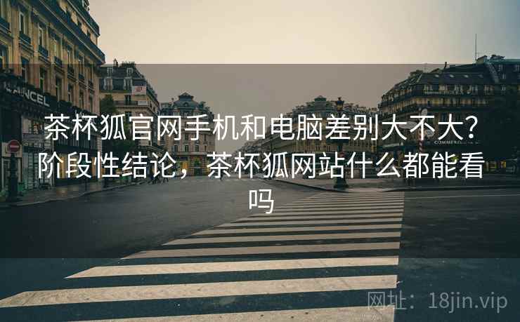 茶杯狐官网手机和电脑差别大不大?阶段性结论,茶杯狐网站什么都能看吗 茶杯狐官网手机和电脑差别大不大?阶段性结论,茶杯狐网站什么都能看吗