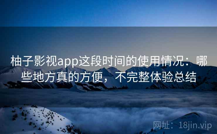 柚子影视app这段时间的使用情况:哪些地方真的方便,不完整体验总结 柚子影视app这段时间的使用情况:哪些地方真的方便,不完整体验总结