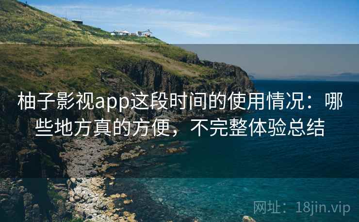 柚子影视app这段时间的使用情况:哪些地方真的方便,不完整体验总结 柚子影视app这段时间的使用情况:哪些地方真的方便,不完整体验总结