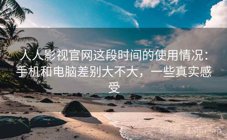 人人影视官网这段时间的使用情况:手机和电脑差别大不大,一些真实感受 人人影视官网这段时间的使用情况:手机和电脑差别大不大,一些真实感受