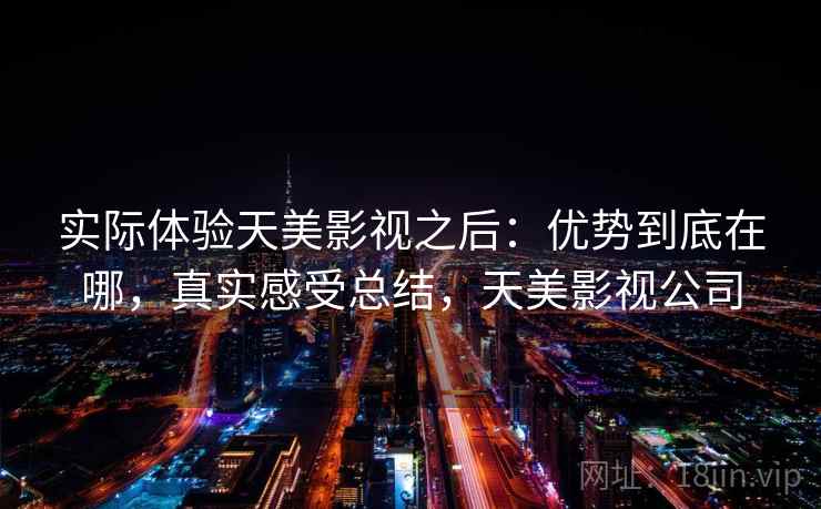 实际体验天美影视之后:优势到底在哪,真实感受总结,天美影视公司 实际体验天美影视之后:优势到底在哪,真实感受总结,天美影视公司
