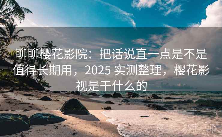 聊聊樱花影院:把话说直一点是不是值得长期用,2025 实测整理,樱花影视是干什么的 聊聊樱花影院:把话说直一点是不是值得长期用,2025 实测整理,樱花影视是干什么的