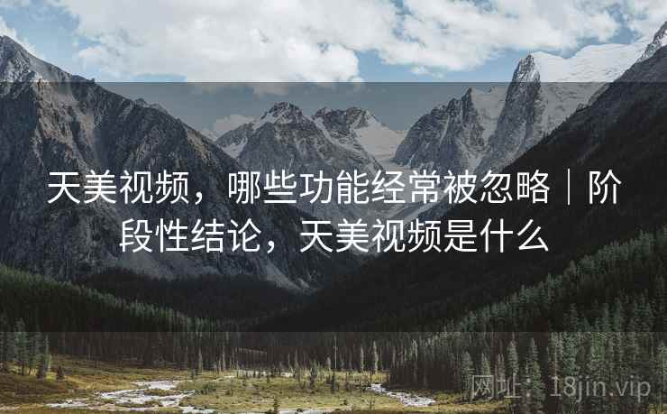 天美视频,哪些功能经常被忽略|阶段性结论,天美视频是什么 天美视频,哪些功能经常被忽略|阶段性结论,天美视频是什么