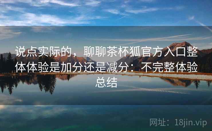 说点实际的,聊聊茶杯狐官方入口整体体验是加分还是减分:不完整体验总结 说点实际的,聊聊茶杯狐官方入口整体体验是加分还是减分:不完整体验总结