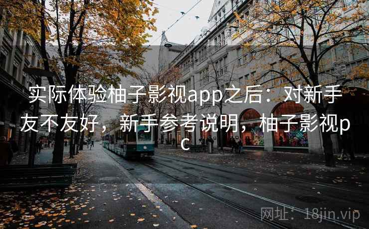实际体验柚子影视app之后:对新手友不友好,新手参考说明,柚子影视pc 实际体验柚子影视app之后:对新手友不友好,新手参考说明,柚子影视pc
