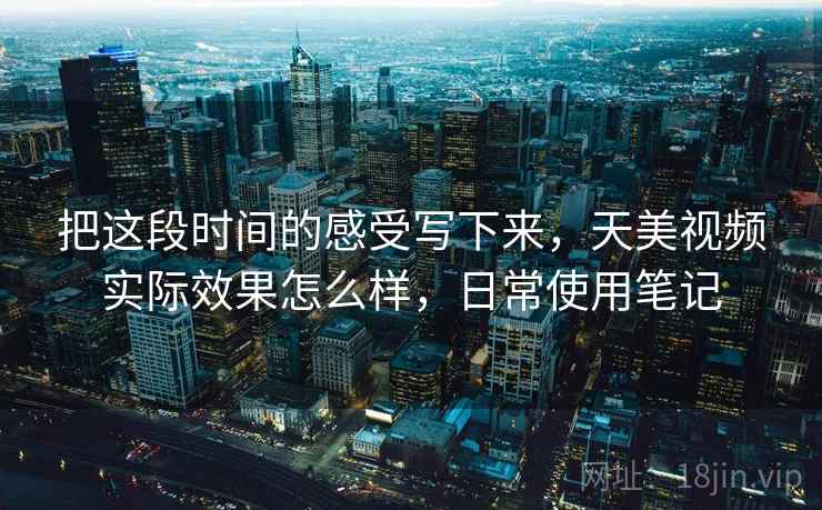把这段时间的感受写下来,天美视频实际效果怎么样,日常使用笔记 把这段时间的感受写下来,天美视频实际效果怎么样,日常使用笔记