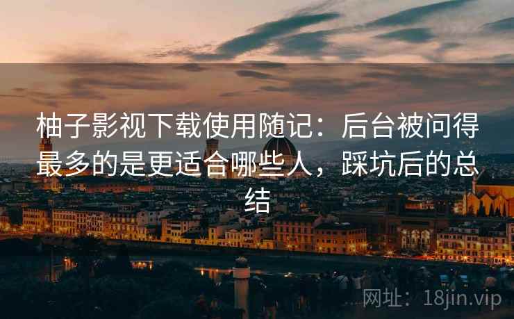 柚子影视下载使用随记：后台被问得最多的是更适合哪些人，踩坑后的总结