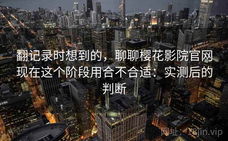 翻记录时想到的,聊聊樱花影院官网现在这个阶段用合不合适:实测后的判断 翻记录时想到的,聊聊樱花影院官网现在这个阶段用合不合适:实测后的判断