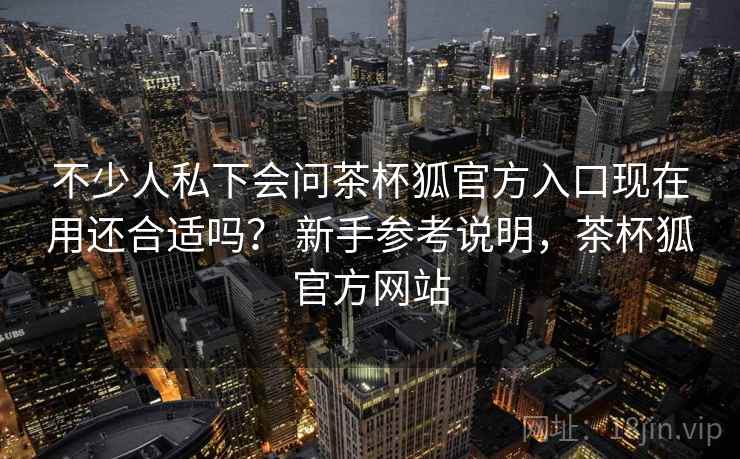不少人私下会问茶杯狐官方入口现在用还合适吗？ 新手参考说明，茶杯狐官方网站