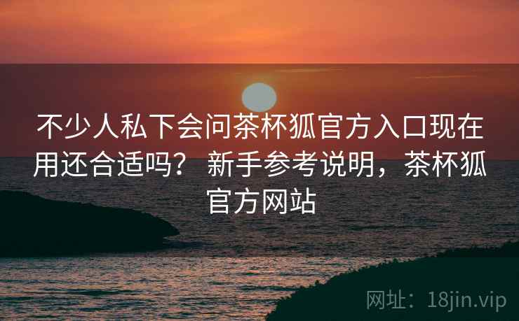 不少人私下会问茶杯狐官方入口现在用还合适吗？ 新手参考说明，茶杯狐官方网站