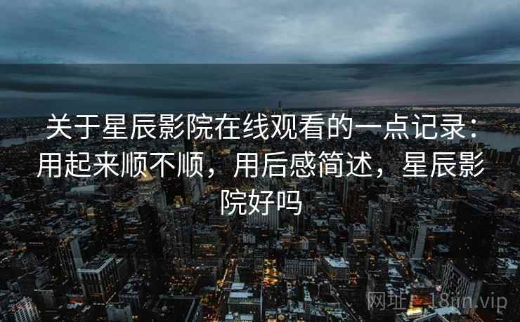 关于星辰影院在线观看的一点记录:用起来顺不顺,用后感简述,星辰影院好吗 关于星辰影院在线观看的一点记录:用起来顺不顺,用后感简述,星辰影院好吗
