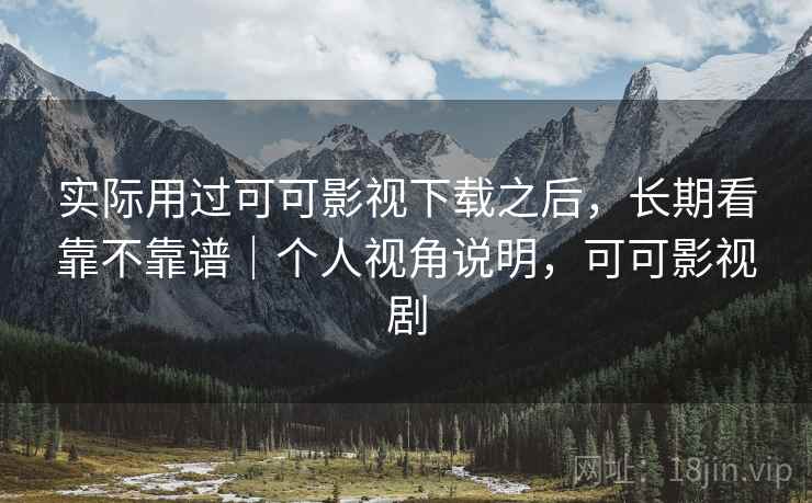实际用过可可影视下载之后,长期看靠不靠谱|个人视角说明,可可影视剧 实际用过可可影视下载之后,长期看靠不靠谱|个人视角说明,可可影视剧