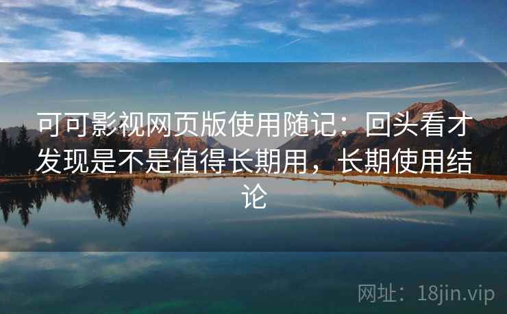 可可影视网页版使用随记:回头看才发现是不是值得长期用,长期使用结论 可可影视网页版使用随记:回头看才发现是不是值得长期用,长期使用结论